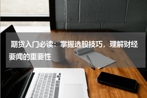  期货入门必读：掌握选股技巧，理解财经要闻的重要性
