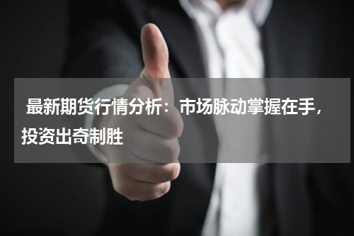  最新期货行情分析：市场脉动掌握在手，投资出奇制胜