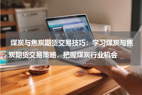  煤炭与焦炭期货交易技巧：学习煤炭与焦炭期货交易策略，把握煤炭行业机会