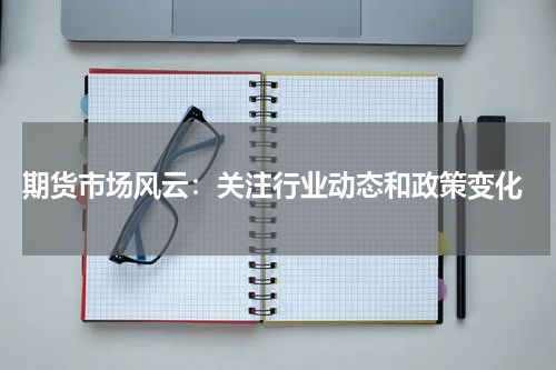  期货市场风云：关注行业动态和政策变化