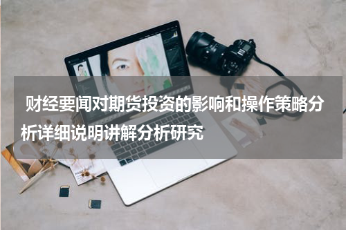  财经要闻对期货投资的影响和操作策略分析详细说明讲解分析研究