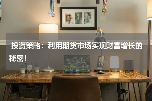  投资策略：利用期货市场实现财富增长的秘密！