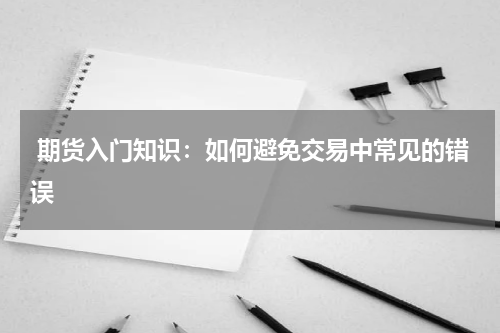  期货入门知识：如何避免交易中常见的错误