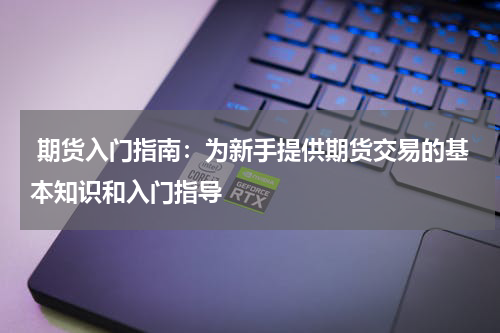  期货入门指南：为新手提供期货交易的基本知识和入门指导
