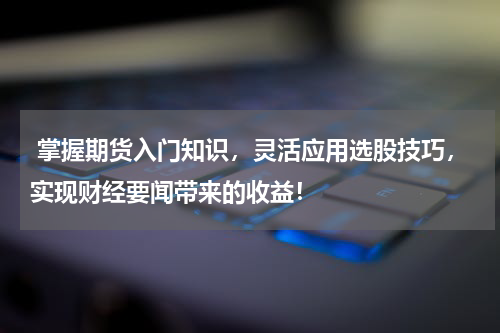  掌握期货入门知识，灵活应用选股技巧，实现财经要闻带来的收益！