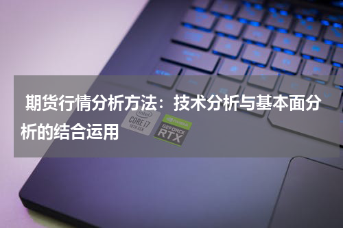  期货行情分析方法：技术分析与基本面分析的结合运用