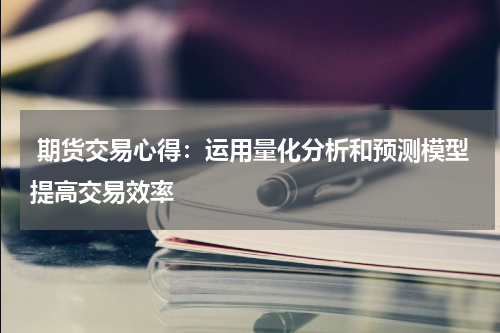 期货交易心得：运用量化分析和预测模型提高交易效率