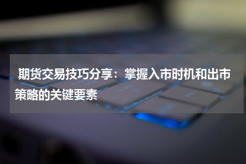  期货交易技巧分享：掌握入市时机和出市策略的关键要素