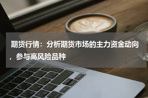 期货行情：分析期货市场的主力资金动向，参与高风险品种