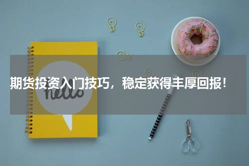  期货投资入门技巧，稳定获得丰厚回报！