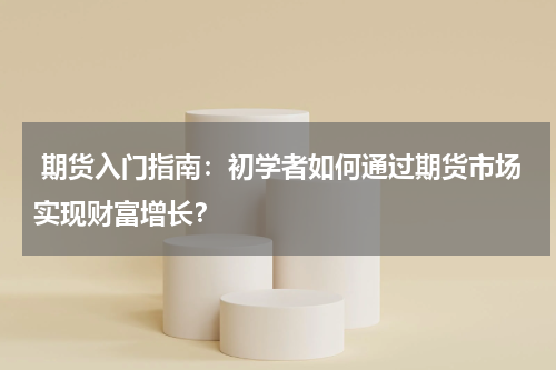  期货入门指南：初学者如何通过期货市场实现财富增长？