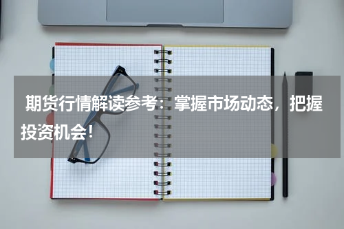  期货行情解读参考：掌握市场动态，把握投资机会！