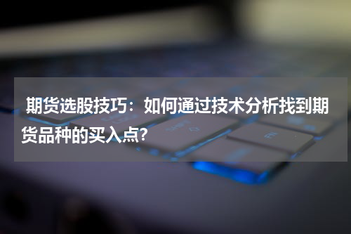  期货选股技巧：如何通过技术分析找到期货品种的买入点？