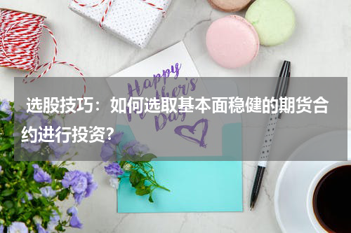  选股技巧：如何选取基本面稳健的期货合约进行投资？
