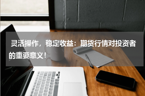  灵活操作，稳定收益：期货行情对投资者的重要意义！