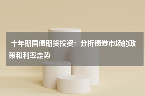  十年期国债期货投资：分析债券市场的政策和利率走势
