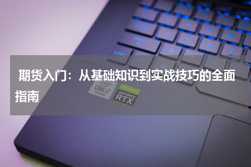  期货入门：从基础知识到实战技巧的全面指南