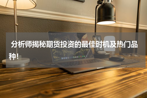 分析师揭秘期货投资的最佳时机及热门品种！