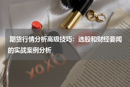  期货行情分析高级技巧：选股和财经要闻的实战案例分析