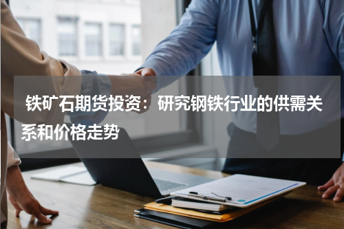  铁矿石期货投资：研究钢铁行业的供需关系和价格走势
