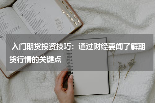  入门期货投资技巧：通过财经要闻了解期货行情的关键点
