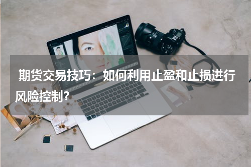  期货交易技巧：如何利用止盈和止损进行风险控制？