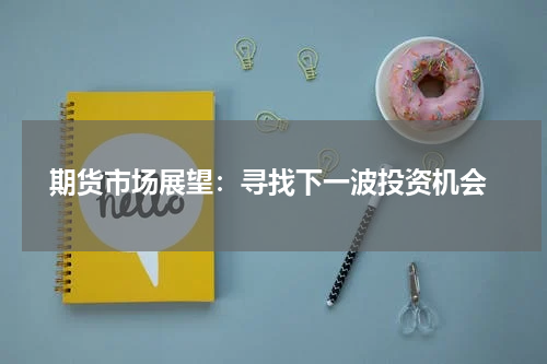  期货市场展望：寻找下一波投资机会