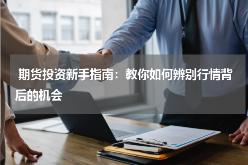  期货投资新手指南：教你如何辨别行情背后的机会
