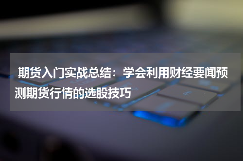  期货入门实战总结：学会利用财经要闻预测期货行情的选股技巧