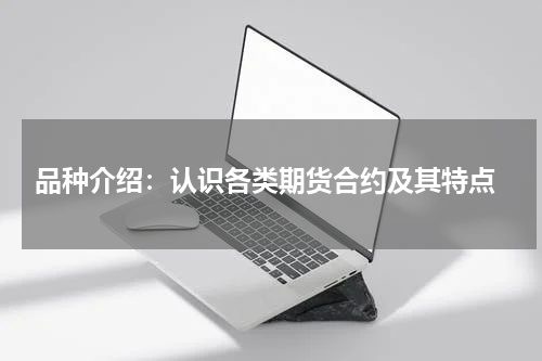  品种介绍：认识各类期货合约及其特点