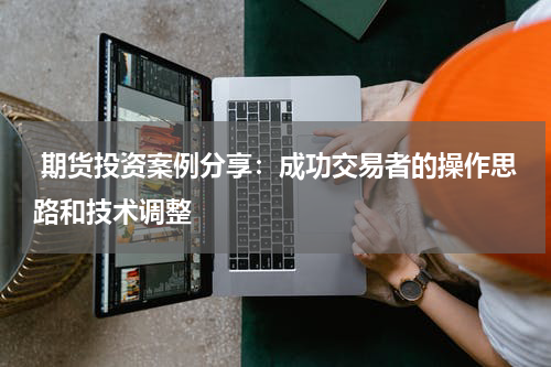  期货投资案例分享：成功交易者的操作思路和技术调整