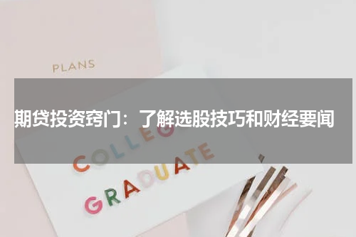  期贷投资窍门：了解选股技巧和财经要闻