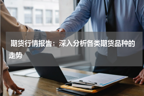  期货行情报告：深入分析各类期货品种的走势