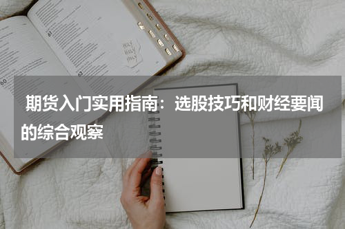  期货入门实用指南：选股技巧和财经要闻的综合观察