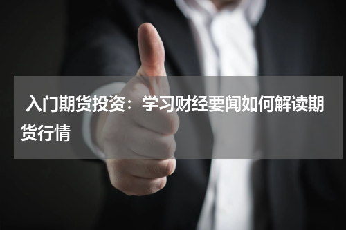  入门期货投资：学习财经要闻如何解读期货行情