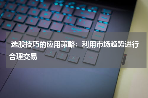  选股技巧的应用策略：利用市场趋势进行合理交易