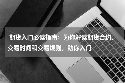  期货入门必读指南：为你解读期货合约、交易时间和交易规则，助你入门