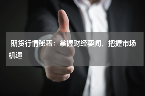  期货行情秘籍：掌握财经要闻，把握市场机遇