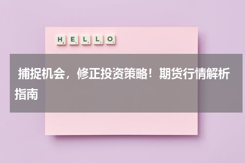  捕捉机会，修正投资策略！期货行情解析指南