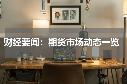  财经要闻：期货市场动态一览