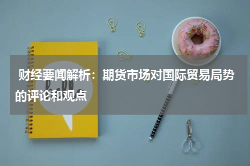  财经要闻解析：期货市场对国际贸易局势的评论和观点
