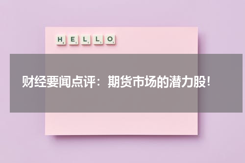  财经要闻点评：期货市场的潜力股！
