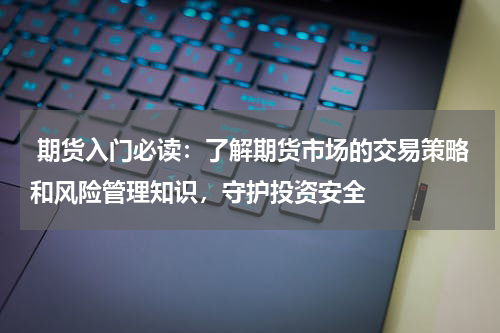  期货入门必读：了解期货市场的交易策略和风险管理知识，守护投资安全