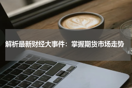  解析最新财经大事件：掌握期货市场走势