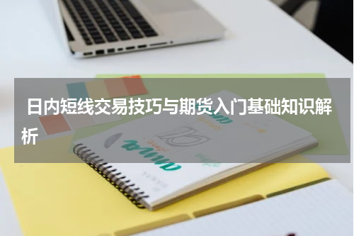  日内短线交易技巧与期货入门基础知识解析