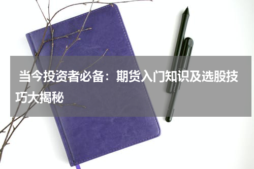  当今投资者必备：期货入门知识及选股技巧大揭秘