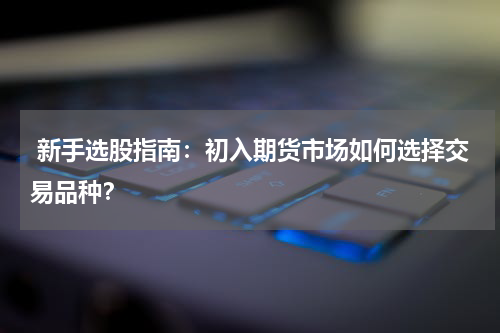  新手选股指南：初入期货市场如何选择交易品种？