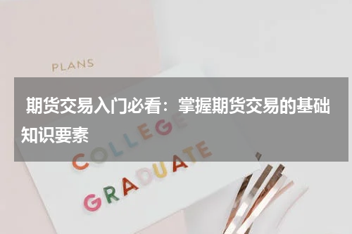  期货交易入门必看：掌握期货交易的基础知识要素