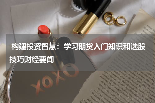  构建投资智慧：学习期货入门知识和选股技巧财经要闻