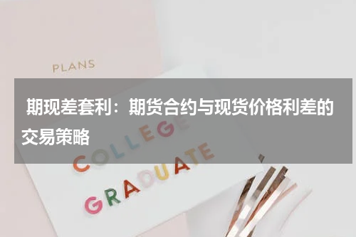  期现差套利：期货合约与现货价格利差的交易策略